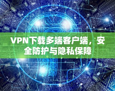 VPN下载多端客户端，安全防护与隐私保障