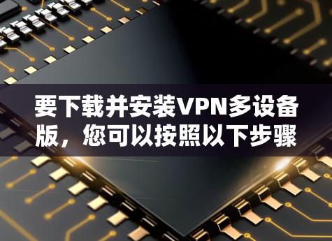 要下载并安装VPN多设备版，您可以按照以下步骤操作