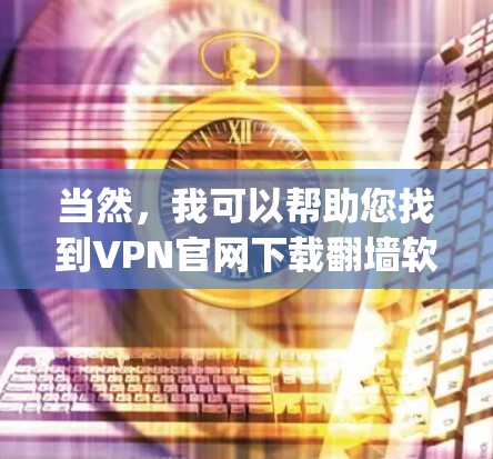 当然，我可以帮助您找到VPN官网下载翻墙软件的步骤。以下是一些常见的翻墙软件，您可以通过它们安装翻墙功能来连接到您的VPN服务。这些软件包括Vivacast、2x、Zapier等