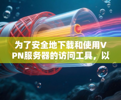 为了安全地下载和使用VPN服务器的访问工具,以下是一步步的指南 为了安全地下载和使用VPN服务器的访问工具,以下是一步步的指南