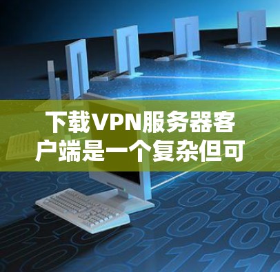 下载VPN服务器客户端是一个复杂但可行的过程,尤其需要有一定的技能和知识。以下是一个清晰的步骤指南,帮助你顺利下载和使用VPN服务器客户端 下载VPN服务器客户端是一个复杂但可行的过程,尤其需要有一定的技能和知识。以下是一个清晰的步骤指南,帮助你顺利下载和使用VPN服务器客户端
