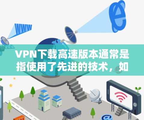 VPN下载高速版本通常是指使用了先进的技术，如高速网速、多用户服务、安全加密等，让用户能够轻松上网。以下是一些常用的VPN服务和下载方法，供您参考