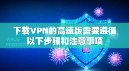 下载VPN的高速版需要遵循以下步骤和注意事项 下载VPN的高速版需要遵循以下步骤和注意事项