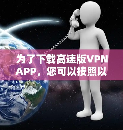 为了下载高速版VPNAPP,您可以按照以下步骤进行操作 为了下载高速版VPNAPP,您可以按照以下步骤进行操作