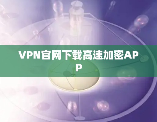 VPN官网下载高速加密APP VPN官网下载高速加密APP