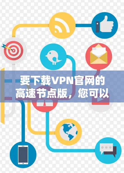 要下载VPN官网的高速节点版,您可以按照以下步骤操作 要下载VPN官网的高速节点版,您可以按照以下步骤操作