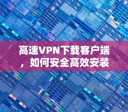 高速VPN下载客户端,如何安全高效安装 高速VPN下载客户端,如何安全高效安装