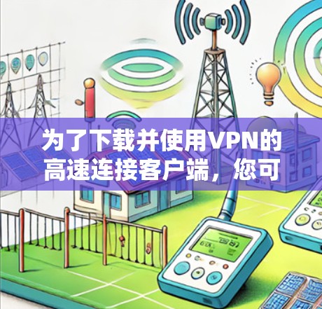 为了下载并使用VPN的高速连接客户端，您可以按照以下步骤进行操作