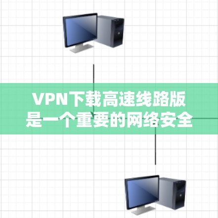VPN下载高速线路版是一个重要的网络安全工具，可以帮助您在快速访问加密后的网站时，确保数据的安全性。以下是详细的指南，帮助您下载和使用高速VPN体验