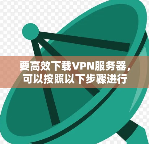 要高效下载VPN服务器，可以按照以下步骤进行