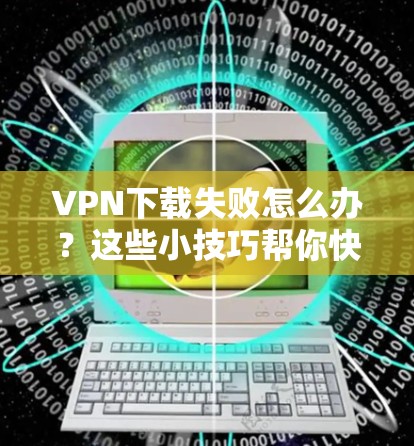 VPN下载失败怎么办?这些小技巧帮你快速恢复 VPN下载失败怎么办?这些小技巧帮你快速恢复