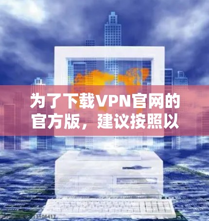为了下载VPN官网的官方版，建议按照以下步骤进行