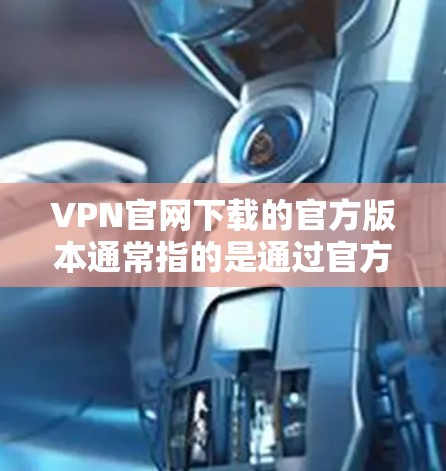 VPN官网下载的官方版本通常指的是通过官方渠道下载的软件，这些软件通常具有较高的安全性、稳定性和用户体验。以下是一些常见的官方VPN软件下载链接和推荐