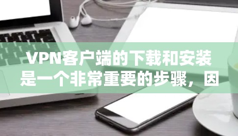 VPN客户端的下载和安装是一个非常重要的步骤，因为它决定了你的访问体验和安全。以下是一些常见的VPN客户端下载和安装的方法，以及一些注意事项