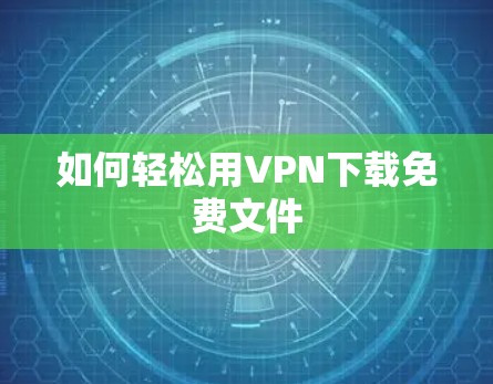 如何轻松用VPN下载免费文件 如何轻松用VPN下载免费文件