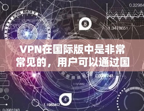 VPN在国际版中是非常常见的，用户可以通过国际版VPN软件访问其他国家的网络服务。以下是一些国际版VPN软件推荐，帮助您在国际上进行VPN访问