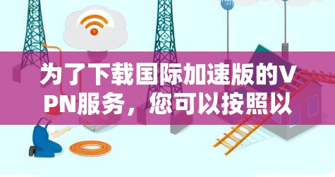 为了下载国际加速版的VPN服务，您可以按照以下步骤操作