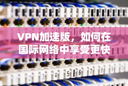 VPN加速版，如何在国际网络中享受更快速的连接