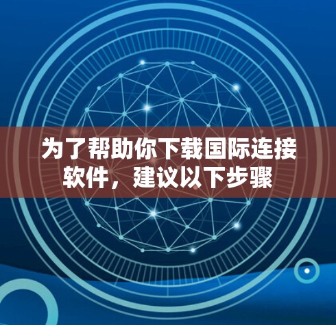 为了帮助你下载国际连接软件，建议以下步骤