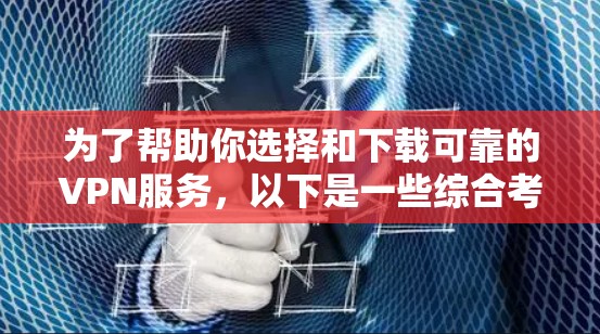 为了帮助你选择和下载可靠的VPN服务，以下是一些综合考虑的关键因素