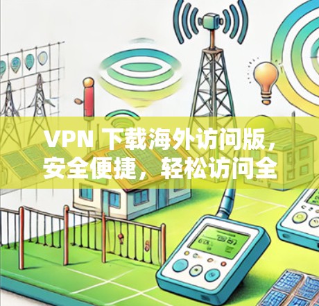 VPN 下载海外访问版,安全便捷,轻松访问全球网络 VPN 下载海外访问版,安全便捷,轻松访问全球网络