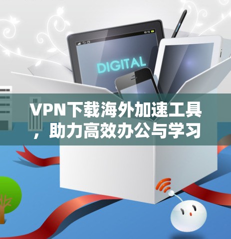 VPN下载海外加速工具，助力高效办公与学习