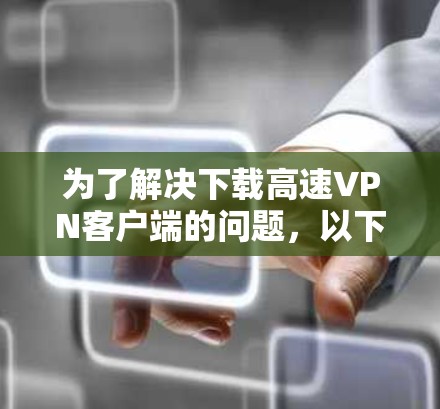 为了解决下载高速VPN客户端的问题，以下是一步步的解决方案