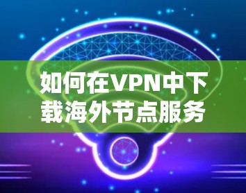 如何在VPN中下载海外节点服务