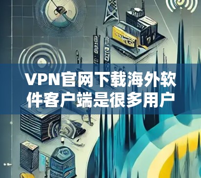 VPN官网下载海外软件客户端是很多用户需要完成的一个步骤。以下是一些常见的VPN客户端推荐，供您参考
