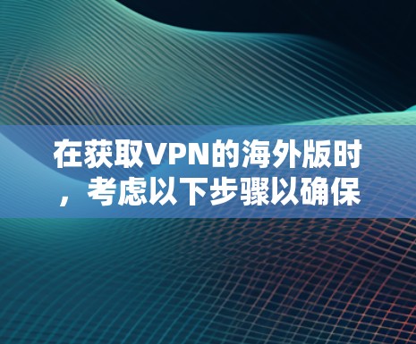 在获取VPN的海外版时，考虑以下步骤以确保安全和有效