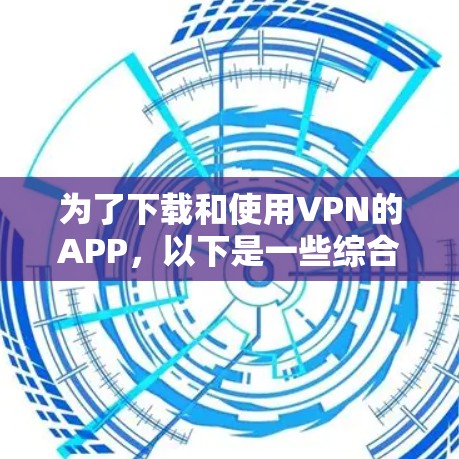 为了下载和使用VPN的APP，以下是一些综合考虑的因素和建议