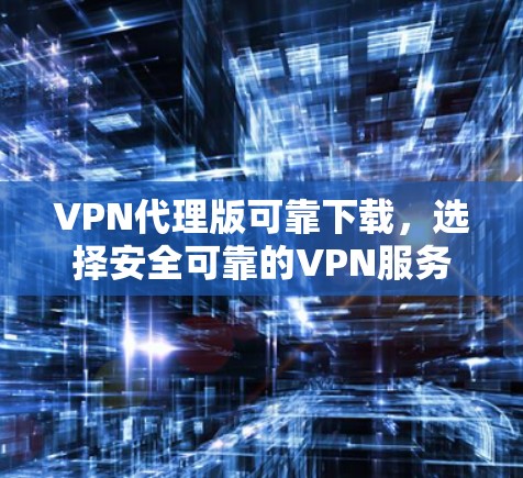 VPN代理版可靠下载，选择安全可靠的VPN服务