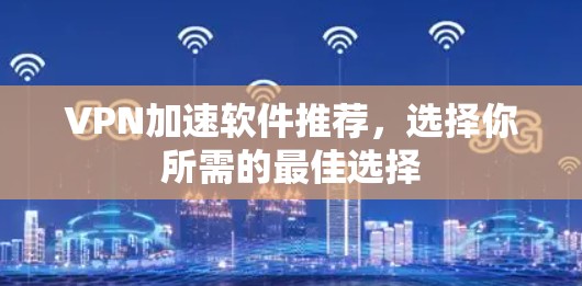 VPN加速软件推荐，选择你所需的最佳选择