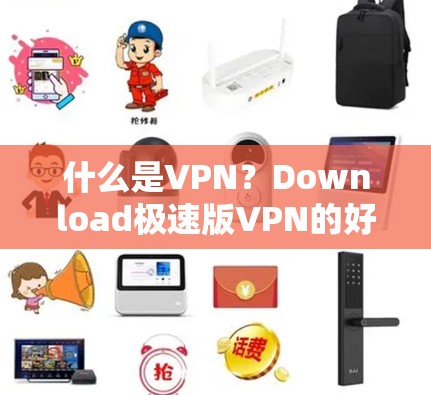 什么是VPN？Download极速版VPN的好处与注意事项