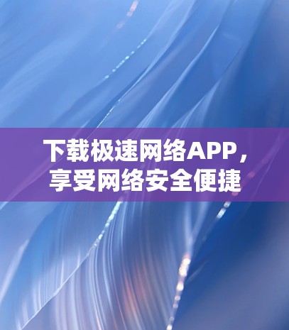 下载极速网络APP,享受网络安全便捷 下载极速网络APP,享受网络安全便捷