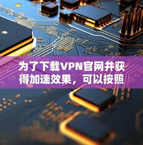 为了下载VPN官网并获得加速效果,可以按照以下步骤进行 为了下载VPN官网并获得加速效果,可以按照以下步骤进行