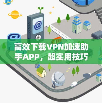 高效下载VPN加速助手APP，超实用技巧，帮你轻松下载