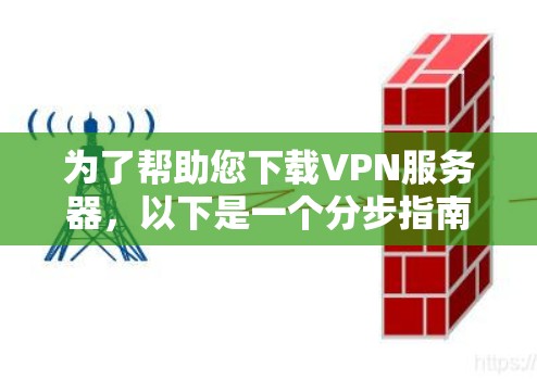 为了帮助您下载VPN服务器，以下是一个分步指南，结合了多种考虑因素，确保下载过程高效、安全和符合需求