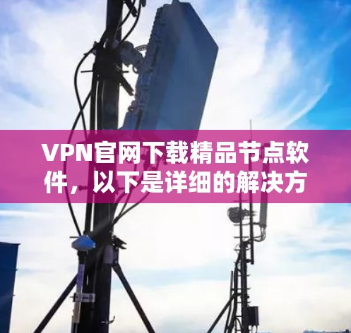 VPN官网下载精品节点软件，以下是详细的解决方法