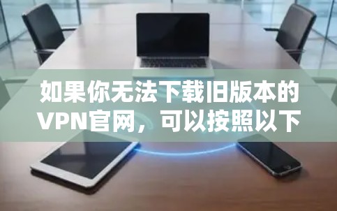 如果你无法下载旧版本的VPN官网，可以按照以下步骤进行