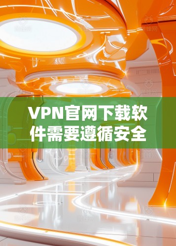 VPN官网下载软件需要遵循安全和合规的步骤，以确保下载的安全性和合法性。以下是一些常见的步骤和注意事项，帮助您安全地下载VPN软件