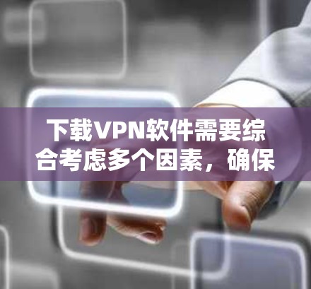 下载VPN软件需要综合考虑多个因素，确保下载的安全性和可靠性。以下是具体的步骤和注意事项