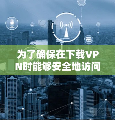 为了确保在下载VPN时能够安全地访问，以下是一些步骤和建议