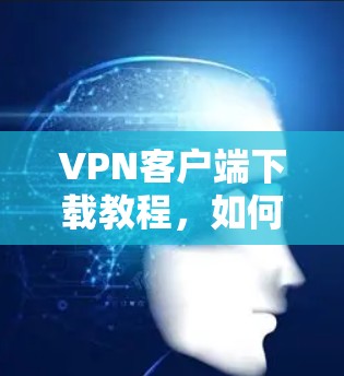 VPN客户端下载教程，如何安全可靠地下载VPN客户端