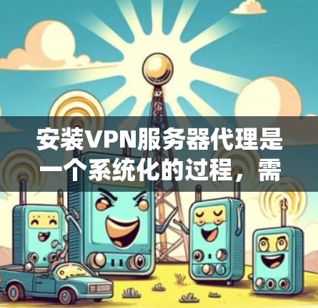 安装VPN服务器代理是一个系统化的过程，需要仔细设计和配置。以下是详细的步骤指南