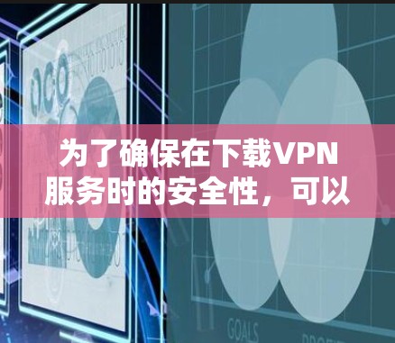 为了确保在下载VPN服务时的安全性,可以按照以下步骤进行 为了确保在下载VPN服务时的安全性,可以按照以下步骤进行