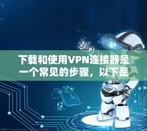 下载和使用VPN连接器是一个常见的步骤,以下是一步步的指南 下载和使用VPN连接器是一个常见的步骤,以下是一步步的指南