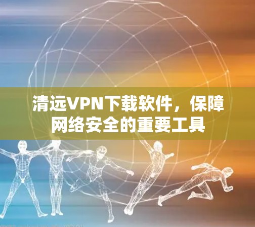 清远VPN下载软件,保障网络安全的重要工具 清远VPN下载软件,保障网络安全的重要工具