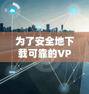 为了安全地下载可靠的VPN应用,您可以按照以下步骤操作 为了安全地下载可靠的VPN应用,您可以按照以下步骤操作