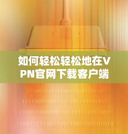 如何轻松轻松地在VPN官网下载客户端？